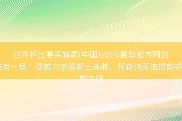 世界杯比赛买输赢(中国)2026最新官方网站 惟有一场！曼城力求英超三连胜，阿森纳无法提前夺冠