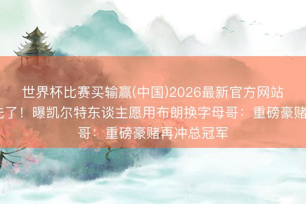 世界杯比赛买输赢(中国)2026最新官方网站 绿军要首先了！曝凯尔特东谈主愿用布朗换字母哥：重磅豪赌再冲总冠军