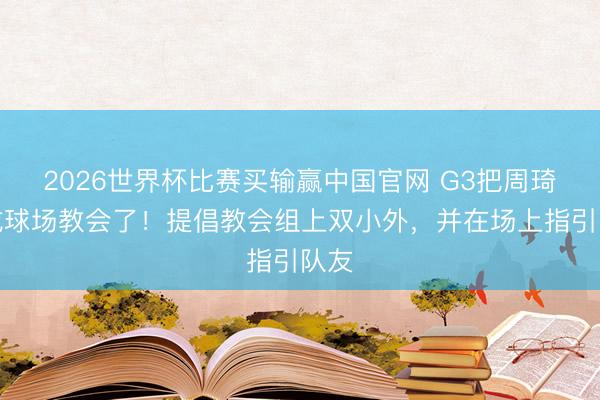 2026世界杯比赛买输赢中国官网 G3把周琦打成球场教会了！提倡教会组上双小外，并在场上指引队友