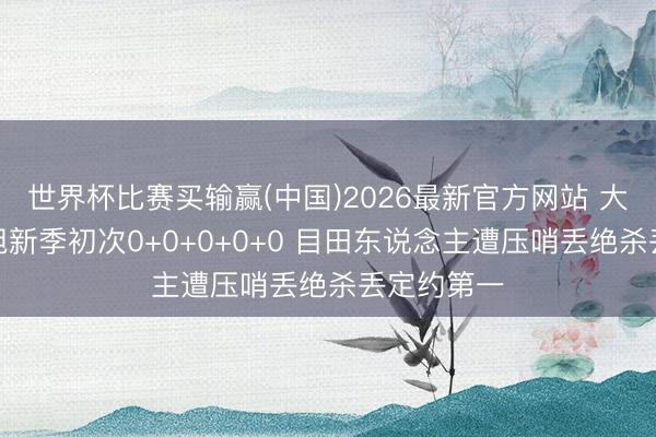 世界杯比赛买输赢(中国)2026最新官方网站 大爆冷！韩旭新季初次0+0+0+0+0 目田东说念主遭压哨丢绝杀丢定约第一