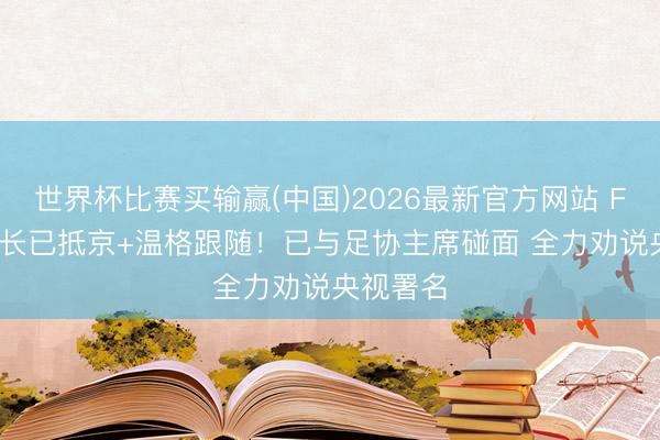世界杯比赛买输赢(中国)2026最新官方网站 FIFA文书长已抵京+温格跟随！已与足协主席碰面 全力劝说央视署名
