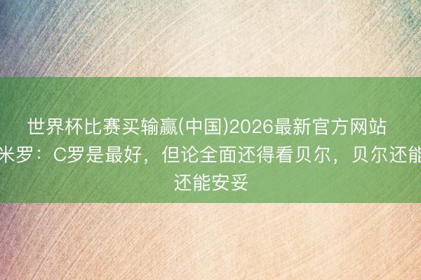 世界杯比赛买输赢(中国)2026最新官方网站 卡塞米罗：C罗是最好，但论全面还得看贝尔，贝尔还能安妥