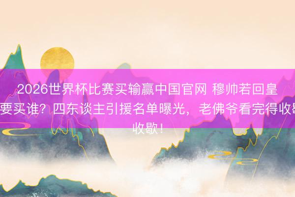 2026世界杯比赛买输赢中国官网 穆帅若回皇马要买谁？四东谈主引援名单曝光，老佛爷看完得收歇！