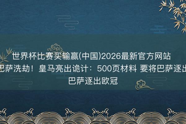 世界杯比赛买输赢(中国)2026最新官方网站 痛斥巴萨洗劫！皇马亮出诡计：500页材料 要将巴萨逐出欧冠