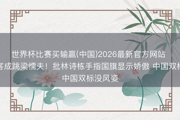 世界杯比赛买输赢(中国)2026最新官方网站 日本政客成跳梁懦夫！批林诗栋手指国旗显示娇傲 中国双标没风姿