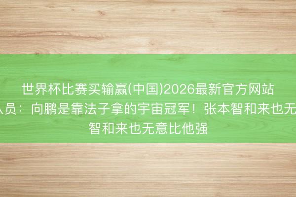 世界杯比赛买输赢(中国)2026最新官方网站 前国乒队员：向鹏是靠法子拿的宇宙冠军！张本智和来也无意比他强