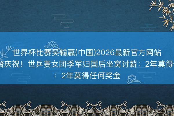 世界杯比赛买输赢(中国)2026最新官方网站 跳上球台庆祝！世乒赛女团季军归国后坐窝讨薪：2年莫得任何奖金