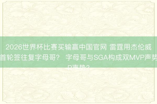 2026世界杯比赛买输赢中国官网 雷霆用杰伦威+首轮签往复字母哥？ 字母哥与SGA构成双MVP声势？