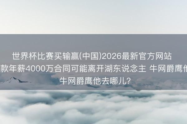 世界杯比赛买输赢(中国)2026最新官方网站 里夫斯条款年薪4000万合同可能离开湖东说念主 牛网爵鹰他去哪儿？
