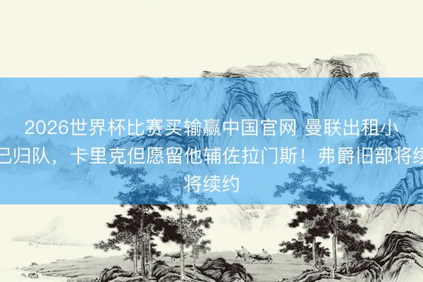2026世界杯比赛买输赢中国官网 曼联出租小妖已归队，卡里克但愿留他辅佐拉门斯！弗爵旧部将续约