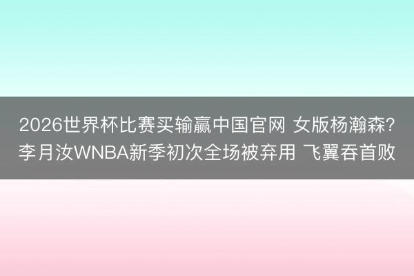 2026世界杯比赛买输赢中国官网 女版杨瀚森？李月汝WNBA新季初次全场被弃用 飞翼吞首败