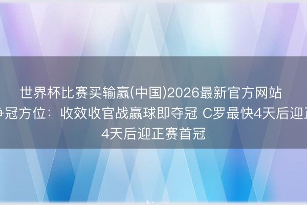 世界杯比赛买输赢(中国)2026最新官方网站 沙特联争冠方位：收效收官战赢球即夺冠 C罗最快4天后迎正赛首冠