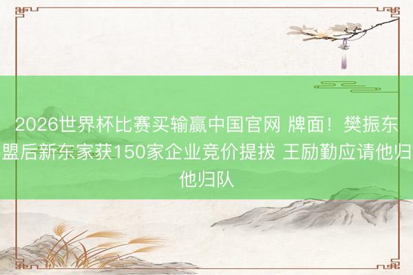 2026世界杯比赛买输赢中国官网 牌面！樊振东加盟后新东家获150家企业竞价提拔 王励勤应请他归队