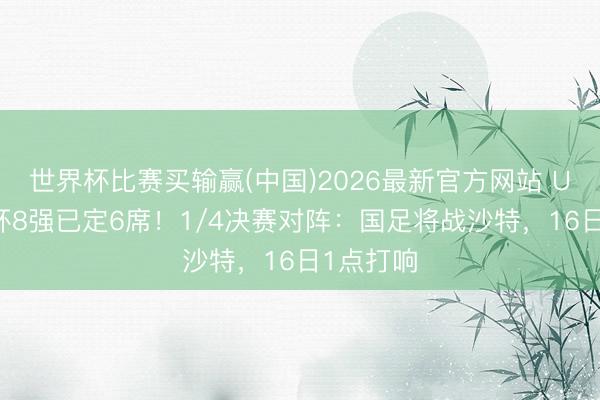 世界杯比赛买输赢(中国)2026最新官方网站 U17亚洲杯8强已定6席！1/4决赛对阵：国足将战沙特，16日1点打响
