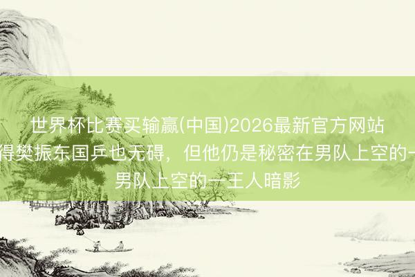 世界杯比赛买输赢(中国)2026最新官方网站 港媒：莫得樊振东国乒也无碍，但他仍是秘密在男队上空的一王人暗影