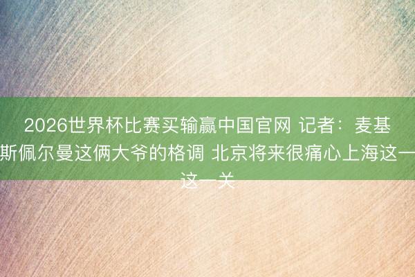 2026世界杯比赛买输赢中国官网 记者：麦基和斯佩尔曼这俩大爷的格调 北京将来很痛心上海这一关