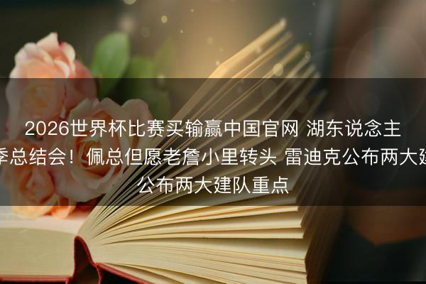 2026世界杯比赛买输赢中国官网 湖东说念主召开赛季总结会！佩总但愿老詹小里转头 雷迪克公布两大建队重点