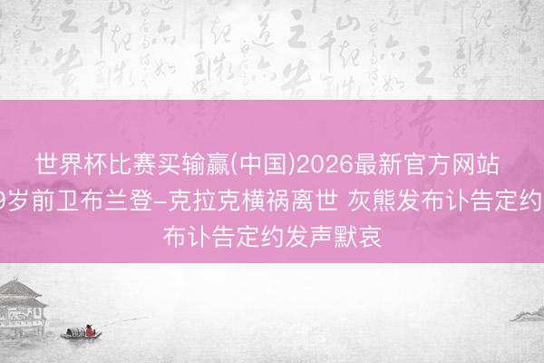 世界杯比赛买输赢(中国)2026最新官方网站 突发！29岁前卫布兰登-克拉克横祸离世 灰熊发布讣告定约发声默哀