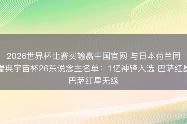 2026世界杯比赛买输赢中国官网 与日本荷兰同组！瑞典宇宙杯26东说念主名单：1亿神锋入选 巴萨红星无缘