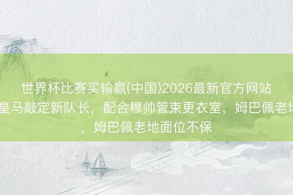 世界杯比赛买输赢(中国)2026最新官方网站 变天！曝皇马敲定新队长，配合穆帅管束更衣室，姆巴佩老地面位不保