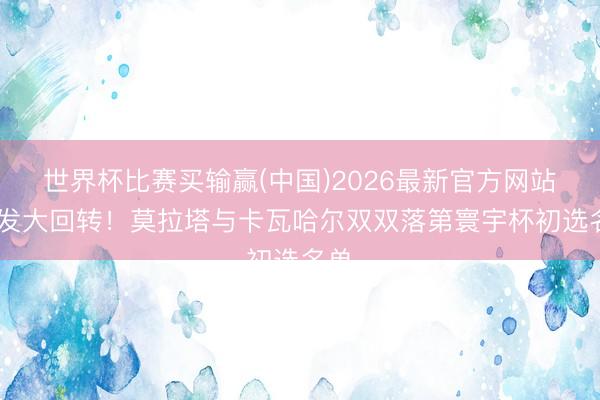 世界杯比赛买输赢(中国)2026最新官方网站 突发大回转！莫拉塔与卡瓦哈尔双双落第寰宇杯初选名单