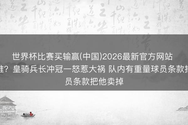 世界杯比赛买输赢(中国)2026最新官方网站 猜猜是谁？皇骑兵长冲冠一怒惹大祸 队内有重量球员条款把他卖掉
