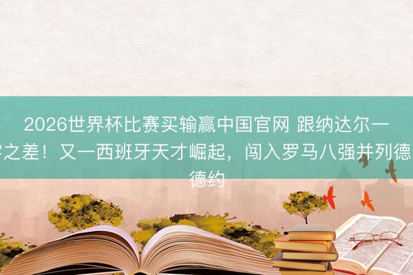 2026世界杯比赛买输赢中国官网 跟纳达尔一字之差！又一西班牙天才崛起，闯入罗马八强并列德约