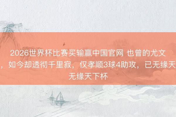 2026世界杯比赛买输赢中国官网 也曾的尤文王牌，如今却透彻千里寂，仅孝顺3球4助攻，已无缘天下杯