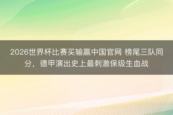 2026世界杯比赛买输赢中国官网 榜尾三队同分，德甲演出史上最刺激保级生血战