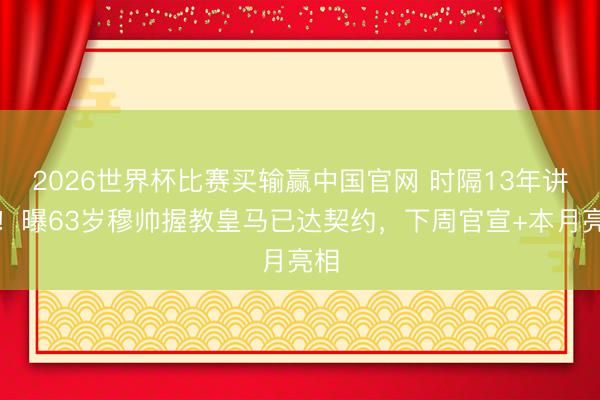 2026世界杯比赛买输赢中国官网 时隔13年讲究！曝63岁穆帅握教皇马已达契约，下周官宣+本月亮相