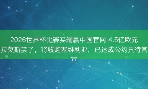 2026世界杯比赛买输赢中国官网 4.5亿欧元！拉莫斯笑了，将收购塞维利亚，已达成公约只待官宣