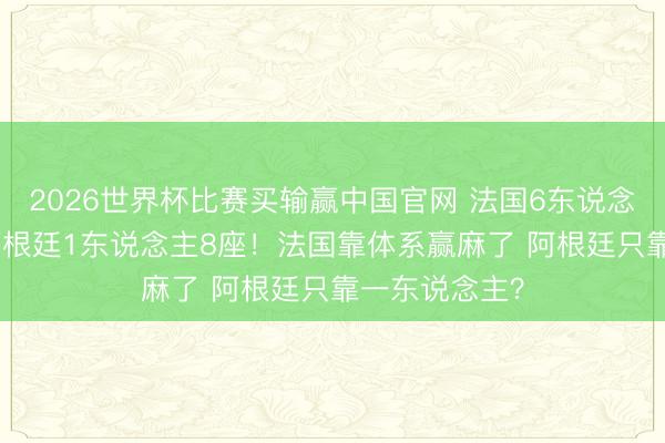 2026世界杯比赛买输赢中国官网 法国6东说念主8座金球 阿根廷1东说念主8座！法国靠体系赢麻了 阿根廷只靠一东说念主？