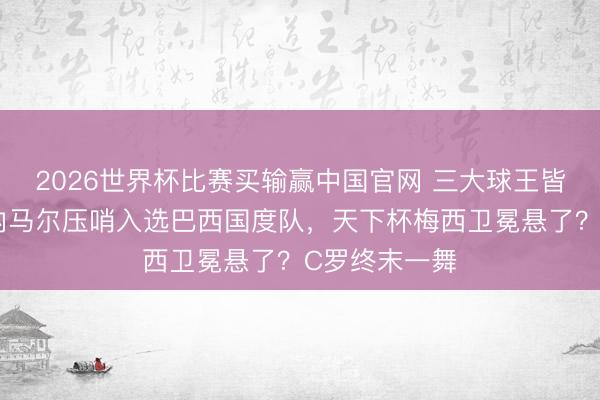 2026世界杯比赛买输赢中国官网 三大球王皆聚天下杯？内马尔压哨入选巴西国度队，天下杯梅西卫冕悬了？C罗终末一舞