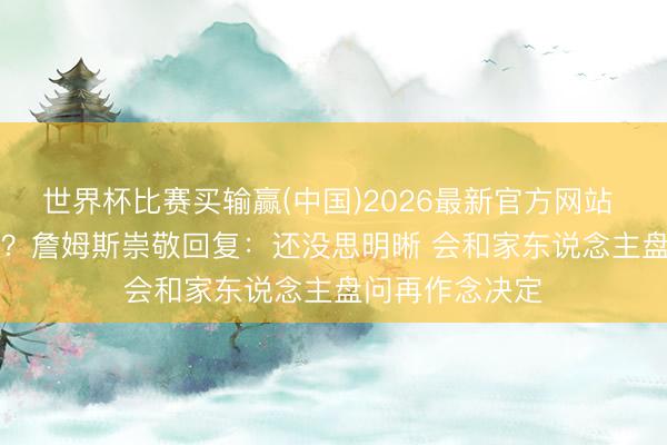 世界杯比赛买输赢(中国)2026最新官方网站 退役or第24季？詹姆斯崇敬回复：还没思明晰 会和家东说念主盘问再作念决定