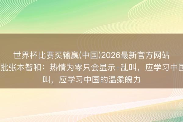世界杯比赛买输赢(中国)2026最新官方网站 日本东谈主批张本智和：热情为零只会显示+乱叫，应学习中国的温柔魄力