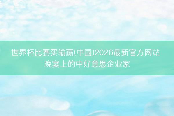 世界杯比赛买输赢(中国)2026最新官方网站 晚宴上的中好意思企业家