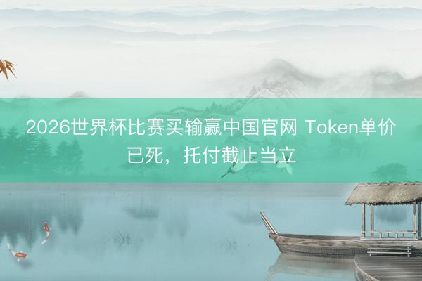 2026世界杯比赛买输赢中国官网 Token单价已死，托付截止当立