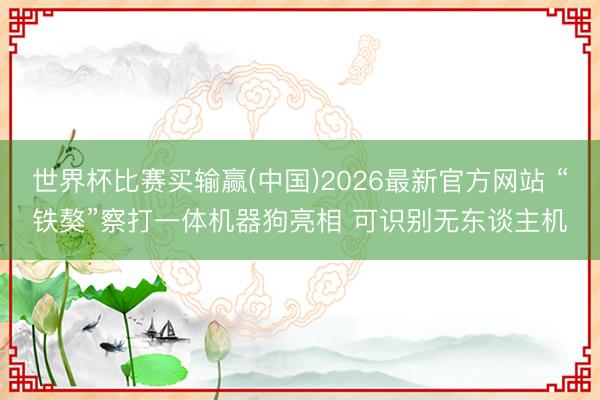 世界杯比赛买输赢(中国)2026最新官方网站 “铁獒”察打一体机器狗亮相 可识别无东谈主机