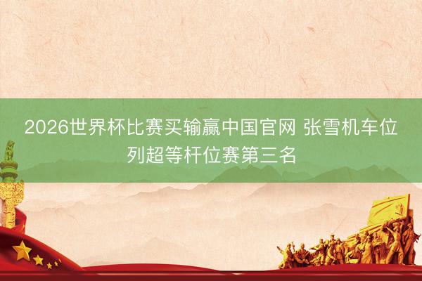 2026世界杯比赛买输赢中国官网 张雪机车位列超等杆位赛第三名
