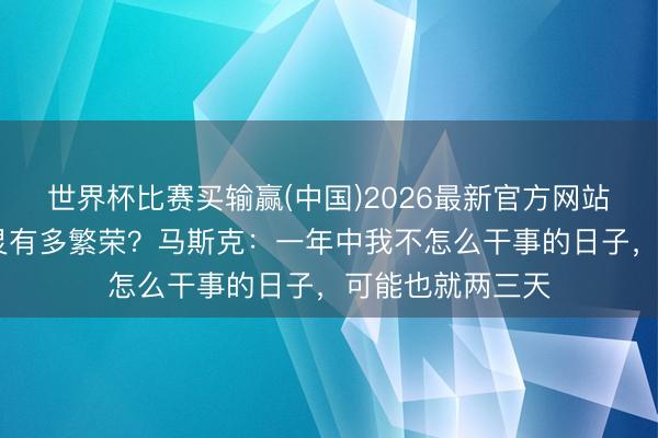 世界杯比赛买输赢(中国)2026最新官方网站 首富的元气心灵有多繁荣？马斯克：一年中我不怎么干事的日子，可能也就两三天