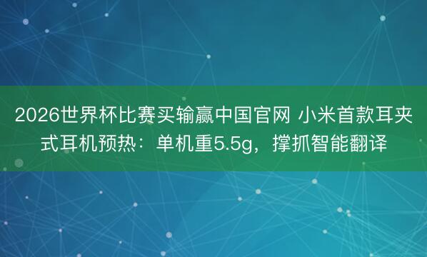 2026世界杯比赛买输赢中国官网 小米首款耳夹式耳机预热：单机重5.5g，撑抓智能翻译