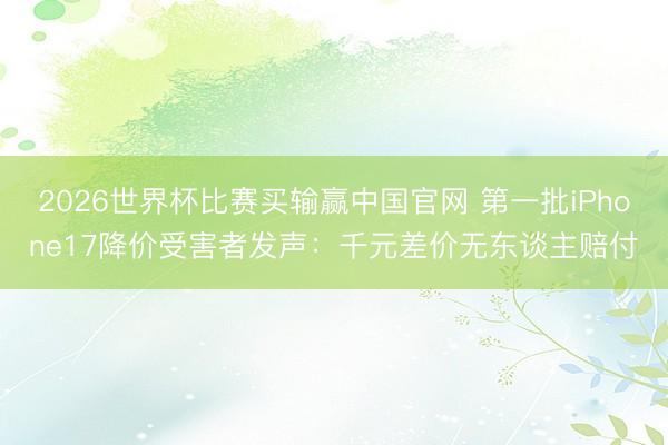 2026世界杯比赛买输赢中国官网 第一批iPhone17降价受害者发声：千元差价无东谈主赔付
