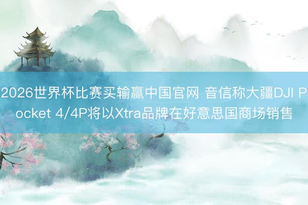 2026世界杯比赛买输赢中国官网 音信称大疆DJI Pocket 4/4P将以Xtra品牌在好意思国商场销售