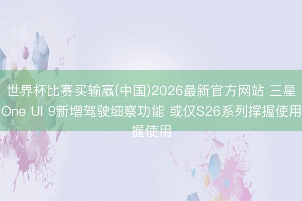 世界杯比赛买输赢(中国)2026最新官方网站 三星One UI 9新增驾驶细察功能 或仅S26系列撑握使用