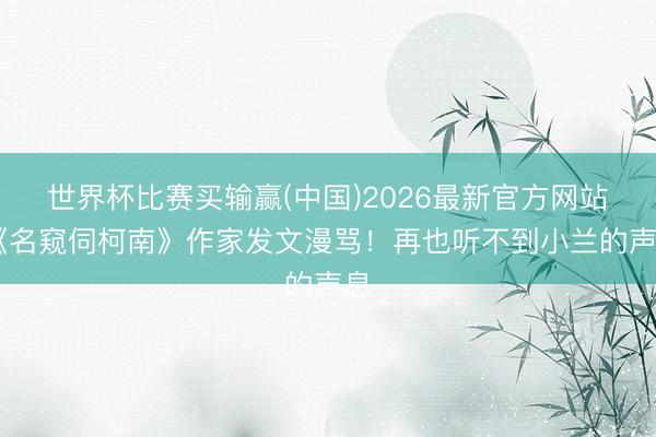 世界杯比赛买输赢(中国)2026最新官方网站 《名窥伺柯南》作家发文漫骂！再也听不到小兰的声息