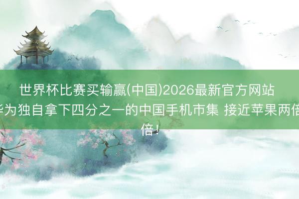 世界杯比赛买输赢(中国)2026最新官方网站 华为独自拿下四分之一的中国手机市集 接近苹果两倍！