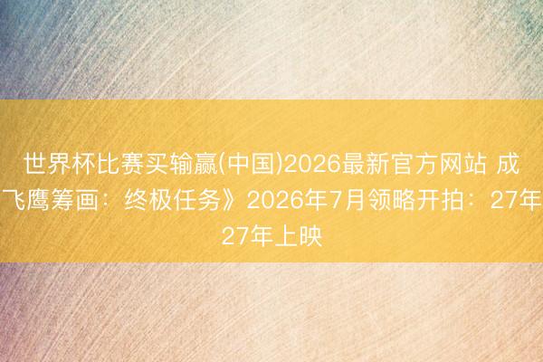 世界杯比赛买输赢(中国)2026最新官方网站 成龙《飞鹰筹画：终极任务》2026年7月领略开拍：27年上映