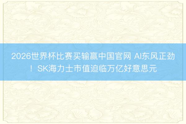 2026世界杯比赛买输赢中国官网 AI东风正劲！SK海力士市值迫临万亿好意思元