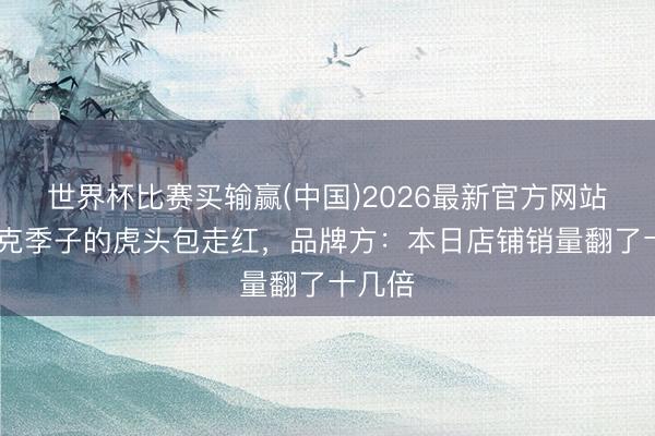 世界杯比赛买输赢(中国)2026最新官方网站 马斯克季子的虎头包走红，品牌方：本日店铺销量翻了十几倍