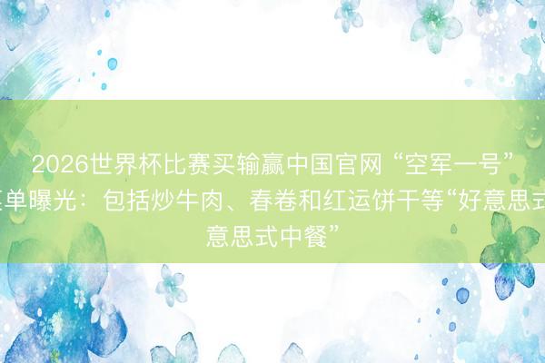 2026世界杯比赛买输赢中国官网 “空军一号”来华菜单曝光：包括炒牛肉、春卷和红运饼干等“好意思式中餐”
